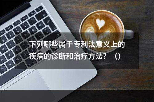 下列哪些属于专利法意义上的疾病的诊断和治疗方法？（）