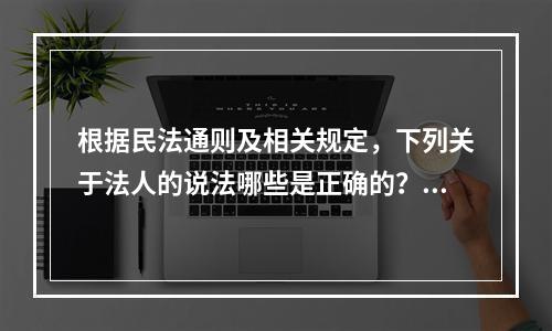 根据民法通则及相关规定，下列关于法人的说法哪些是正确的？（）