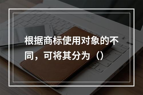 根据商标使用对象的不同，可将其分为（）