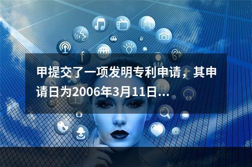 甲提交了一项发明专利申请，其申请日为2006年3月11日。在