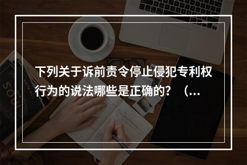 下列关于诉前责令停止侵犯专利权行为的说法哪些是正确的？（）