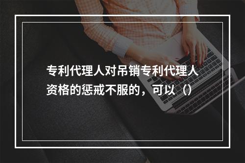 专利代理人对吊销专利代理人资格的惩戒不服的，可以（）