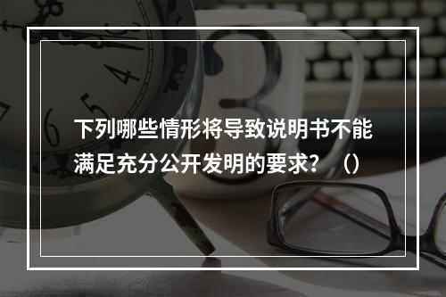 下列哪些情形将导致说明书不能满足充分公开发明的要求？（）