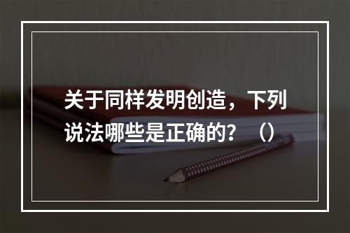 关于同样发明创造，下列说法哪些是正确的？（）