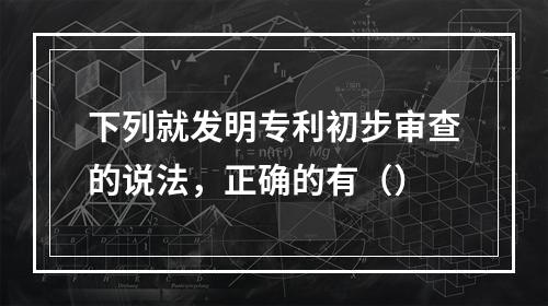 下列就发明专利初步审查的说法，正确的有（）