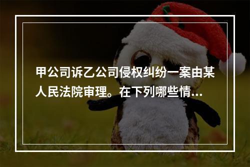 甲公司诉乙公司侵权纠纷一案由某人民法院审理。在下列哪些情形下