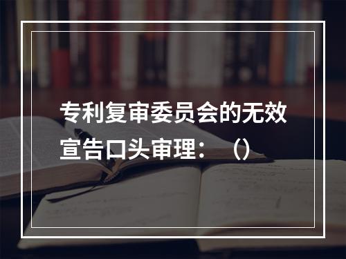 专利复审委员会的无效宣告口头审理：（）