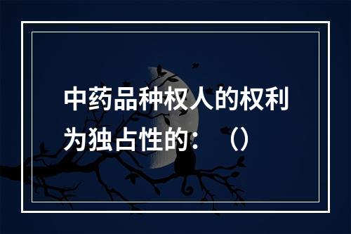 中药品种权人的权利为独占性的：（）