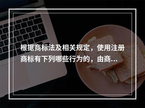 根据商标法及相关规定，使用注册商标有下列哪些行为的，由商标局