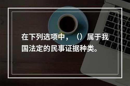 在下列选项中，（）属于我国法定的民事证据种类。