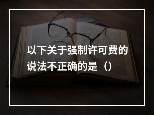 以下关于强制许可费的说法不正确的是（）