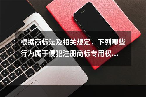 根据商标法及相关规定，下列哪些行为属于侵犯注册商标专用权的行