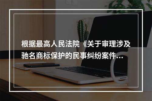 根据最高人民法院《关于审理涉及驰名商标保护的民事纠纷案件应用