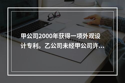 甲公司2000年获得一项外观设计专利。乙公司未经甲公司许可，