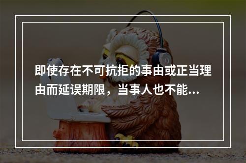 即使存在不可抗拒的事由或正当理由而延误期限，当事人也不能请求