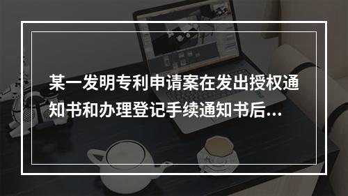 某一发明专利申请案在发出授权通知书和办理登记手续通知书后，申