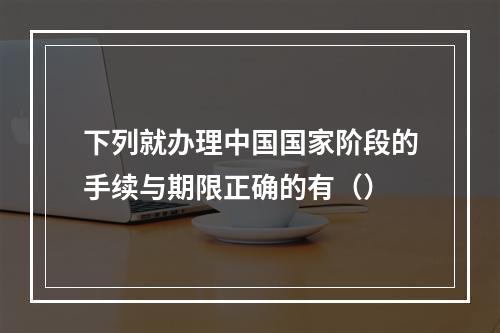 下列就办理中国国家阶段的手续与期限正确的有（）