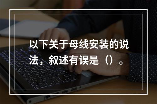 以下关于母线安装的说法，叙述有误是（）。