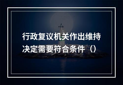 行政复议机关作出维持决定需要符合条件（）