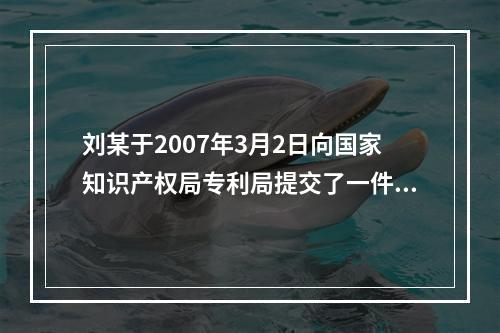 刘某于2007年3月2日向国家知识产权局专利局提交了一件涉及