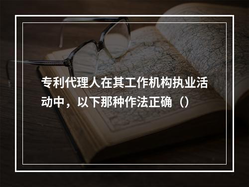 专利代理人在其工作机构执业活动中，以下那种作法正确（）