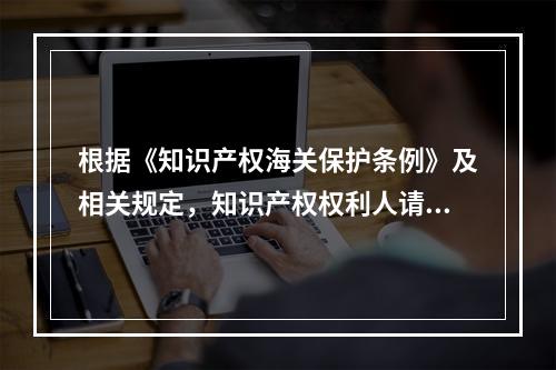 根据《知识产权海关保护条例》及相关规定，知识产权权利人请求海