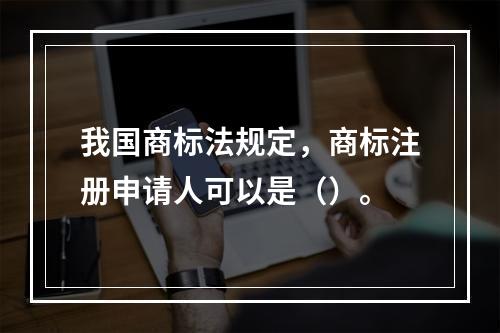 我国商标法规定，商标注册申请人可以是（）。