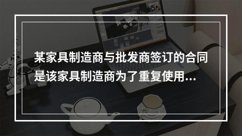 某家具制造商与批发商签订的合同是该家具制造商为了重复使用而预