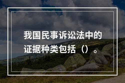 我国民事诉讼法中的证据种类包括（）。