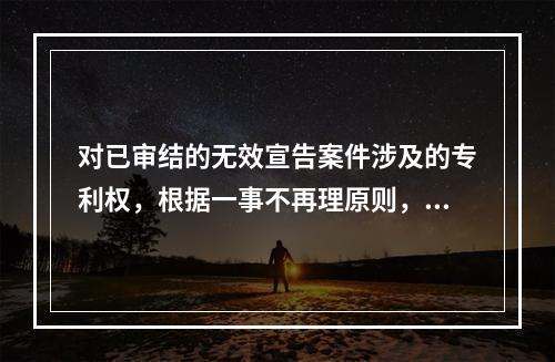 对已审结的无效宣告案件涉及的专利权，根据一事不再理原则，下列