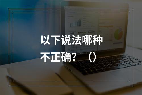 以下说法哪种不正确？（）