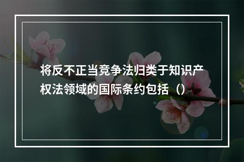 将反不正当竞争法归类于知识产权法领域的国际条约包括（）