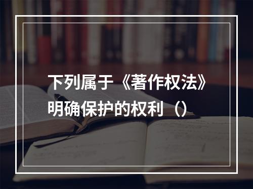 下列属于《著作权法》明确保护的权利（）