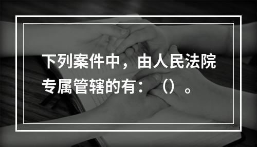 下列案件中，由人民法院专属管辖的有：（）。