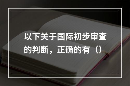 以下关于国际初步审查的判断，正确的有（）