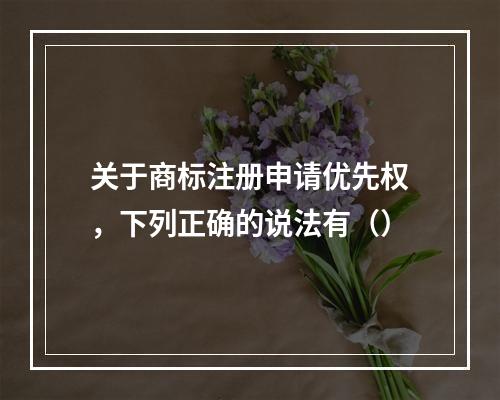 关于商标注册申请优先权，下列正确的说法有（）