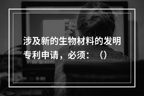 涉及新的生物材料的发明专利申请，必须：（）