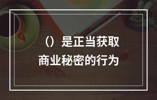 （）是正当获取商业秘密的行为