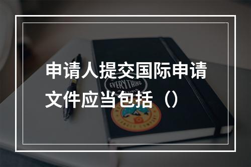 申请人提交国际申请文件应当包括（）