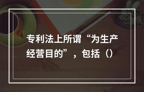 专利法上所谓“为生产经营目的”，包括（）