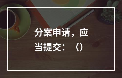 分案申请，应当提交：（）