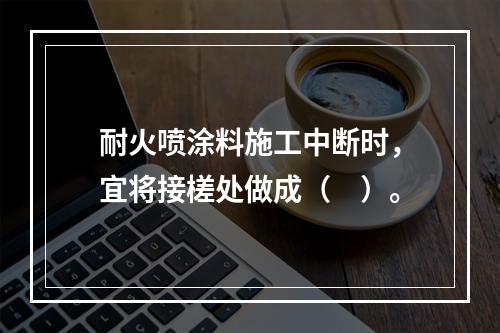 耐火喷涂料施工中断时，宜将接槎处做成（　）。