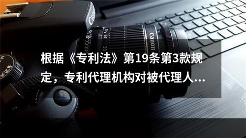 根据《专利法》第19条第3款规定，专利代理机构对被代理人发明