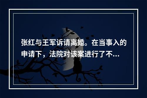 张红与王军诉请离婚。在当事入的申请下，法院对该案进行了不公开