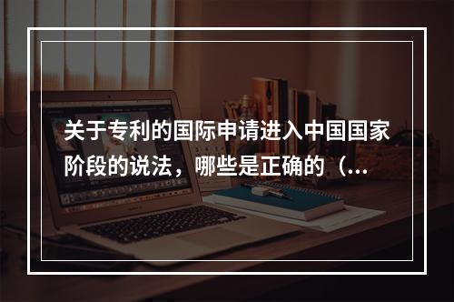 关于专利的国际申请进入中国国家阶段的说法，哪些是正确的（）