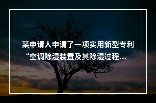 某申请人申请了一项实用新型专利“空调除湿装置及其除湿过程”，