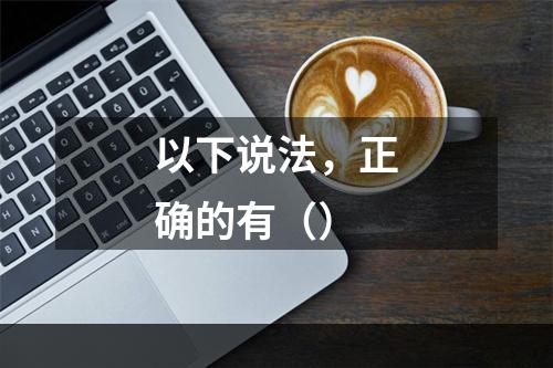 以下说法，正确的有（）