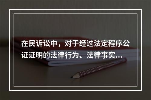 在民诉讼中，对于经过法定程序公证证明的法律行为、法律事实和文