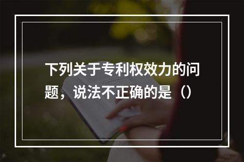 下列关于专利权效力的问题，说法不正确的是（）