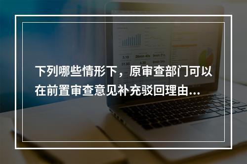 下列哪些情形下，原审查部门可以在前置审查意见补充驳回理由和证